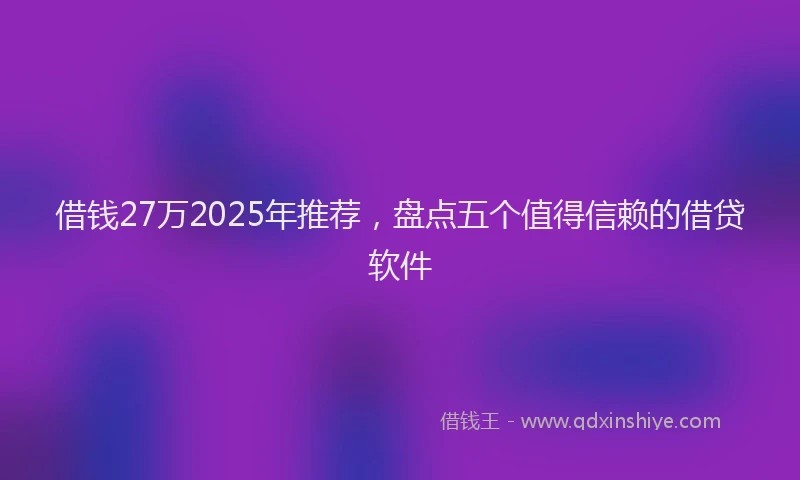借钱27万2025年推荐，盘点五个值得信赖的借贷软件
