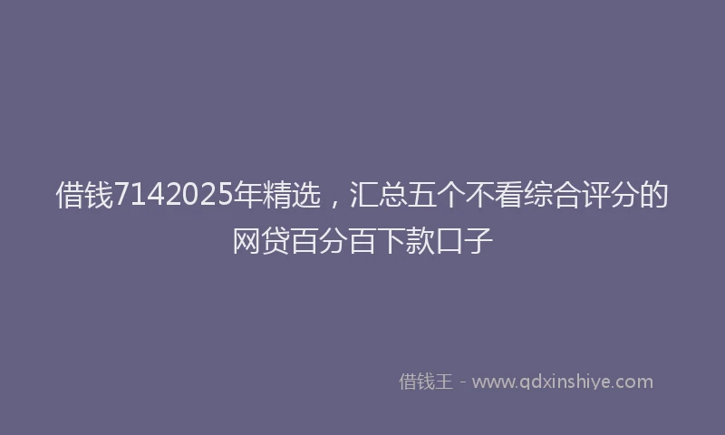 借钱7142025年精选，汇总五个不看综合评分的网贷百分百下款口子