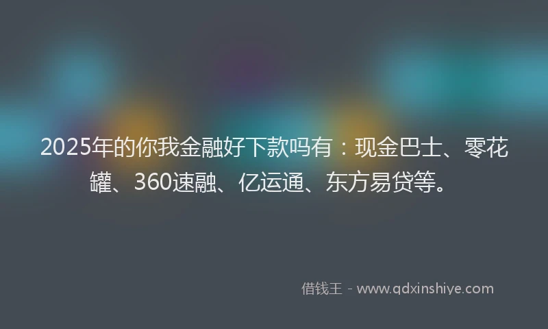 2025年的你我金融好下款吗有：现金巴士、零花罐、360速融、亿运通、东方易贷等。