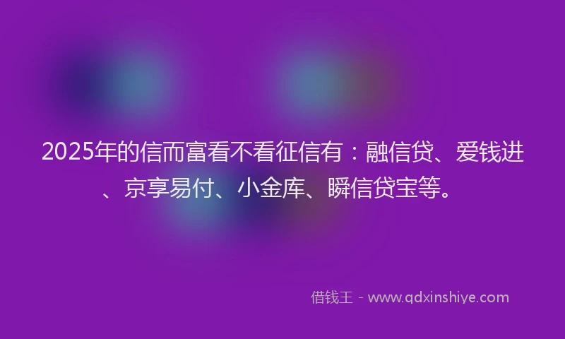 2025年的信而富看不看征信有：融信贷、爱钱进、京享易付、小金库、瞬信贷宝等。