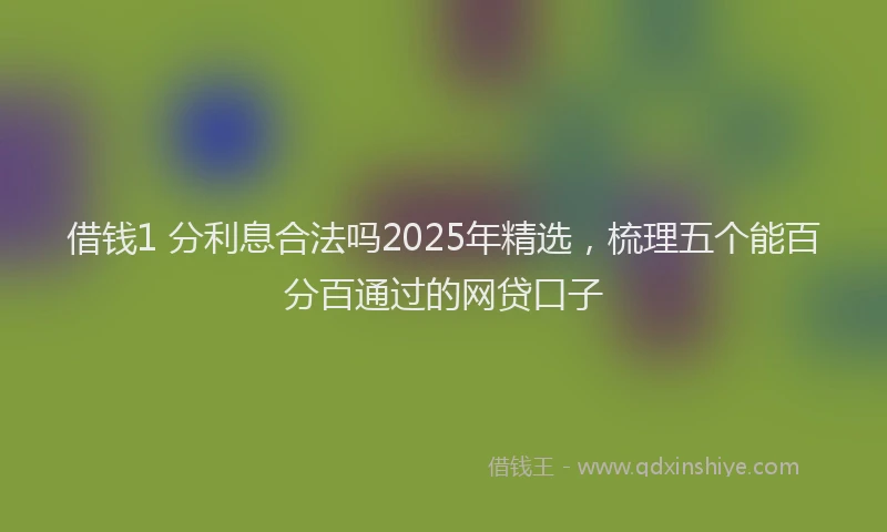 借钱1 分利息合法吗2025年精选，梳理五个能百分百通过的网贷口子