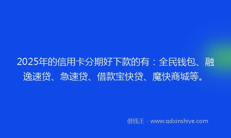 2025年的信用卡分期好下款的有：全民钱包、融逸速贷、急速贷、借款宝快贷、魔快商城等。