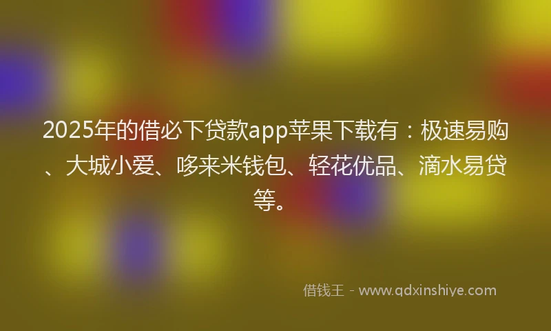 2025年的借必下贷款app苹果下载有：极速易购、大城小爱、哆来米钱包、轻花优品、滴水易贷等。