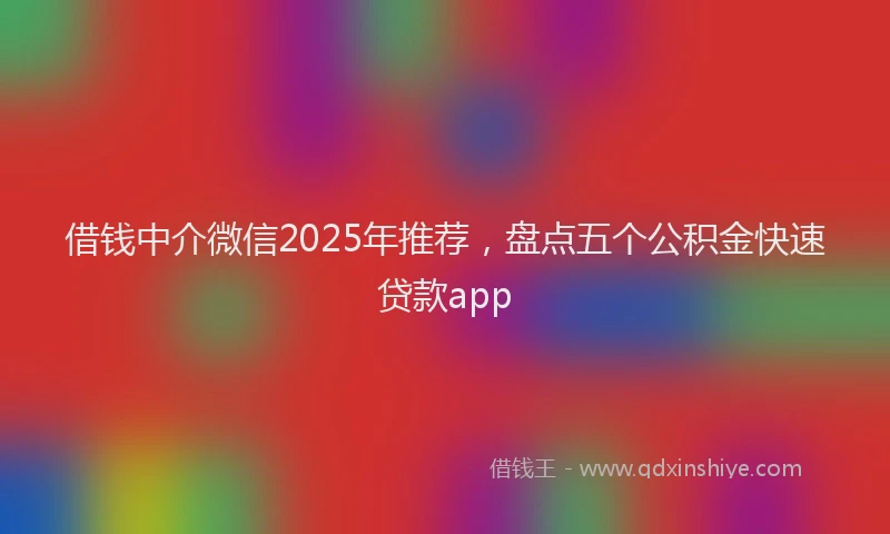借钱中介微信2025年推荐，盘点五个公积金快速贷款app