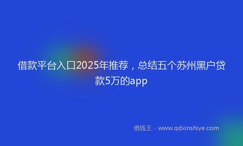 借款平台入口2025年推荐，总结五个苏州黑户贷款5万的app