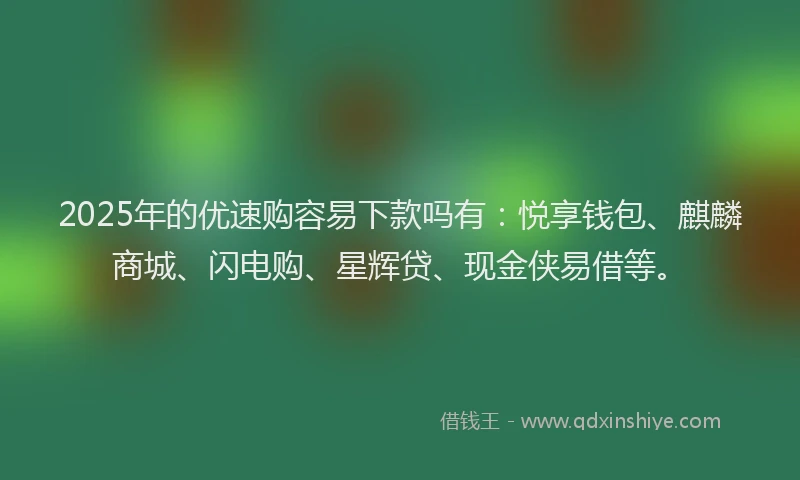 2025年的优速购容易下款吗有：悦享钱包、麒麟商城、闪电购、星辉贷、现金侠易借等。