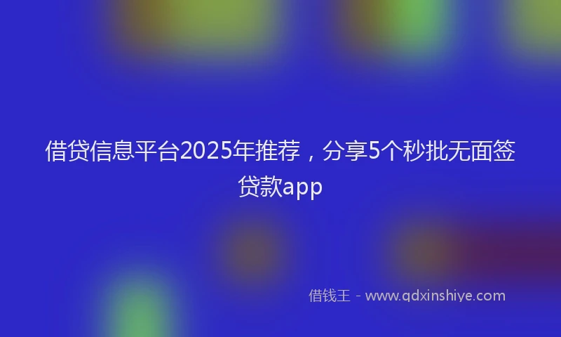 借贷信息平台2025年推荐，分享5个秒批无面签贷款app