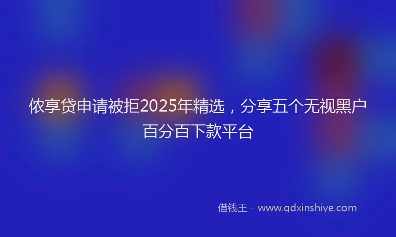 侬享贷申请被拒2025年精选，分享五个无视黑户百分百下款平台