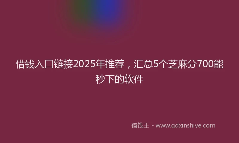 借钱入口链接2025年推荐，汇总5个芝麻分700能秒下的软件