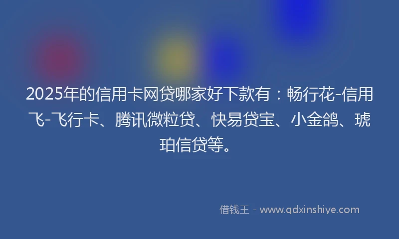 2025年的信用卡网贷哪家好下款有：畅行花-信用飞-飞行卡、腾讯微粒贷、快易贷宝、小金鸽、琥珀信贷等。