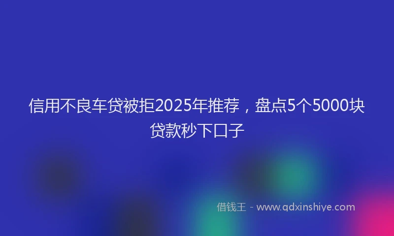 信用不良车贷被拒2025年推荐，盘点5个5000块贷款秒下口子