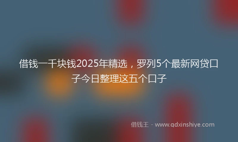 借钱一千块钱2025年精选，罗列5个最新网贷口子今日整理这五个口子
