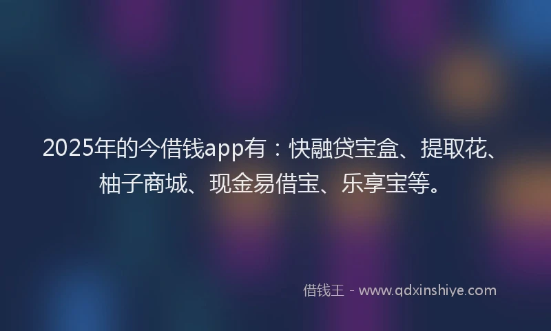 2025年的今借钱app有：快融贷宝盒、提取花、柚子商城、现金易借宝、乐享宝等。