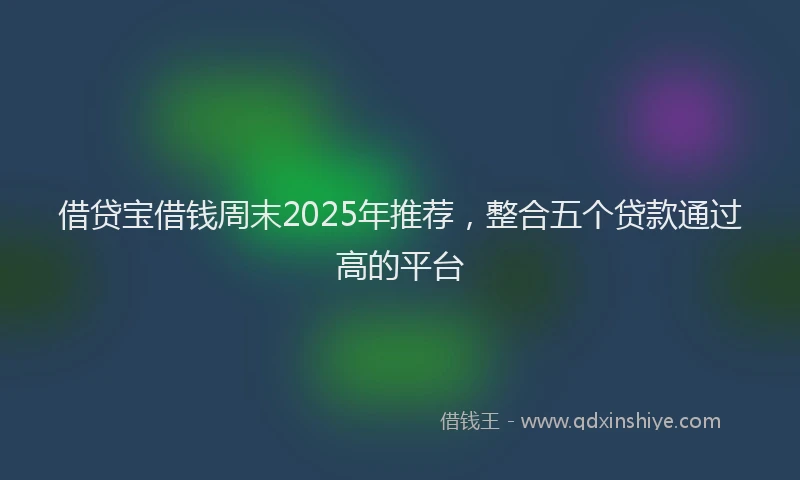 借贷宝借钱周末2025年推荐，整合五个贷款通过高的平台
