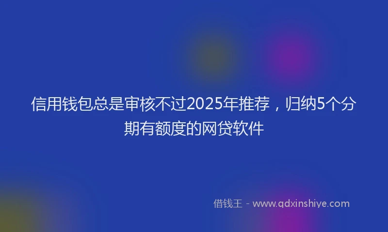 信用钱包总是审核不过2025年推荐，归纳5个分期有额度的网贷软件