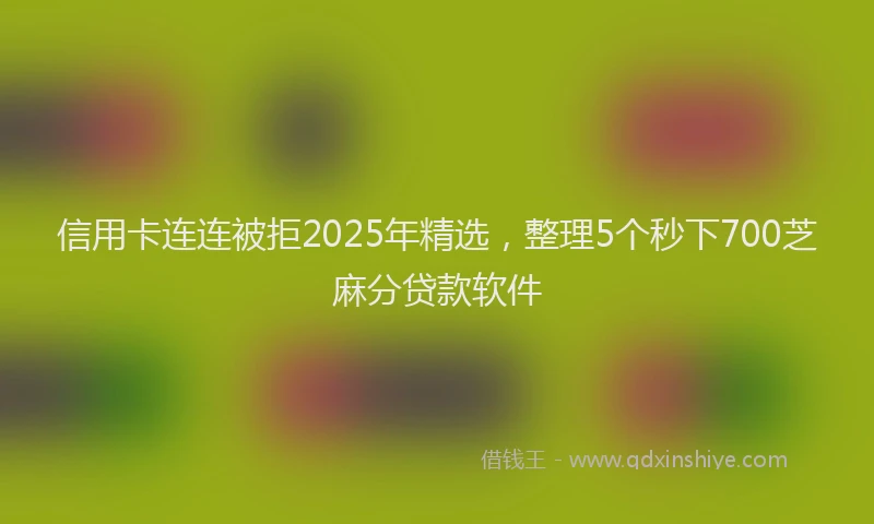 信用卡连连被拒2025年精选，整理5个秒下700芝麻分贷款软件