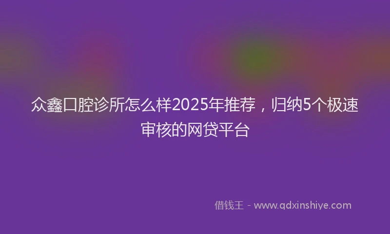 众鑫口腔诊所怎么样2025年推荐，归纳5个极速审核的网贷平台