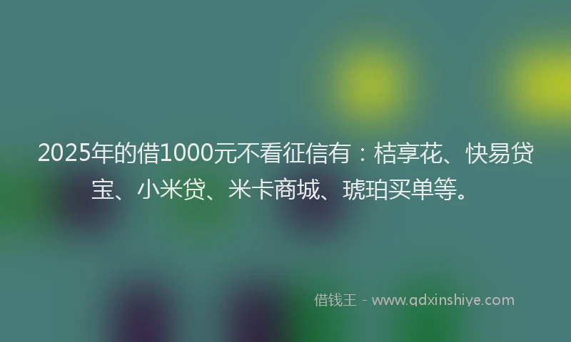 2025年的借1000元不看征信有：桔享花、快易贷宝、小米贷、米卡商城、琥珀买单等。