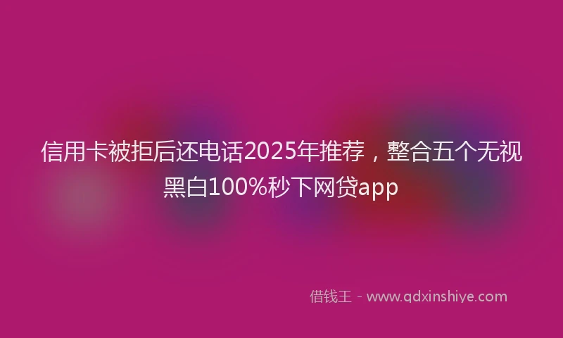 信用卡被拒后还电话2025年推荐，整合五个无视黑白100%秒下网贷app