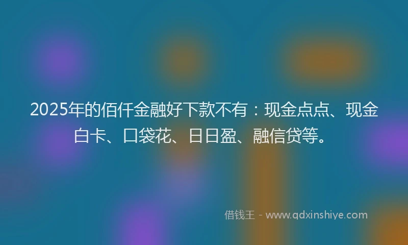 2025年的佰仟金融好下款不有：现金点点、现金白卡、口袋花、日日盈、融信贷等。