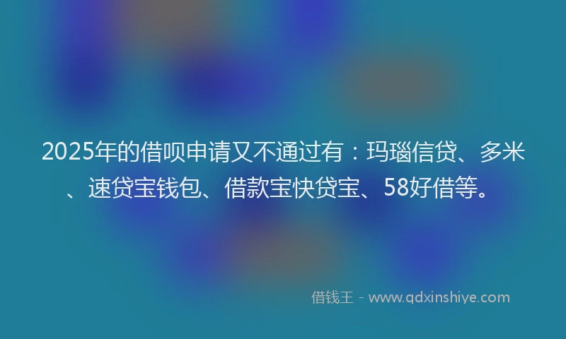 2025年的借呗申请又不通过有：玛瑙信贷、多米、速贷宝钱包、借款宝快贷宝、58好借等。