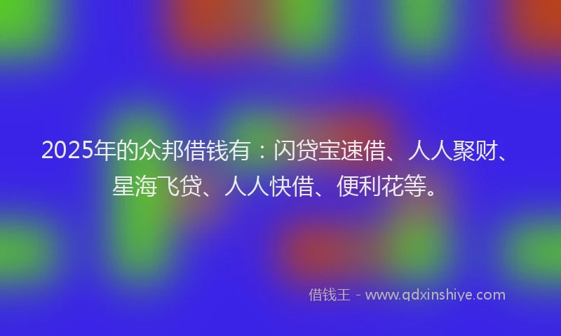 2025年的众邦借钱有：闪贷宝速借、人人聚财、星海飞贷、人人快借、便利花等。