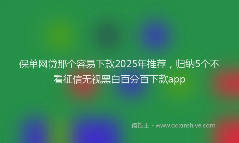 保单网贷那个容易下款2025年推荐，归纳5个不看征信无视黑白百分百下款app