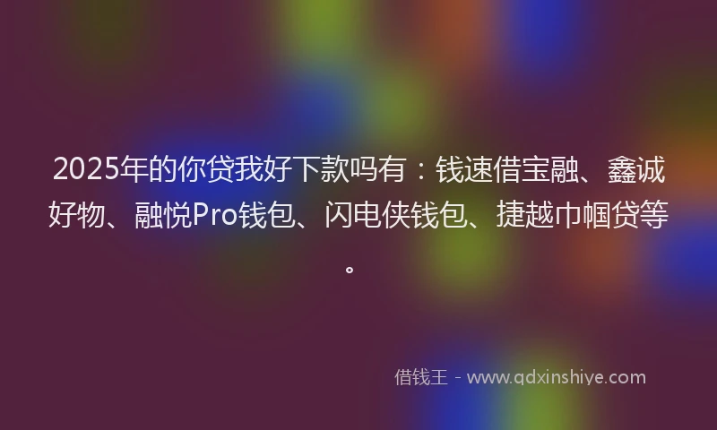 2025年的你贷我好下款吗有：钱速借宝融、鑫诚好物、融悦Pro钱包、闪电侠钱包、捷越巾帼贷等。