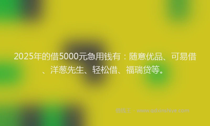 2025年的借5000元急用钱有：随意优品、可易借、洋葱先生、轻松借、福瑞贷等。