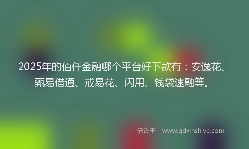2025年的佰仟金融哪个平台好下款有：安逸花、甄易借通、戒易花、闪用、钱袋速融等。