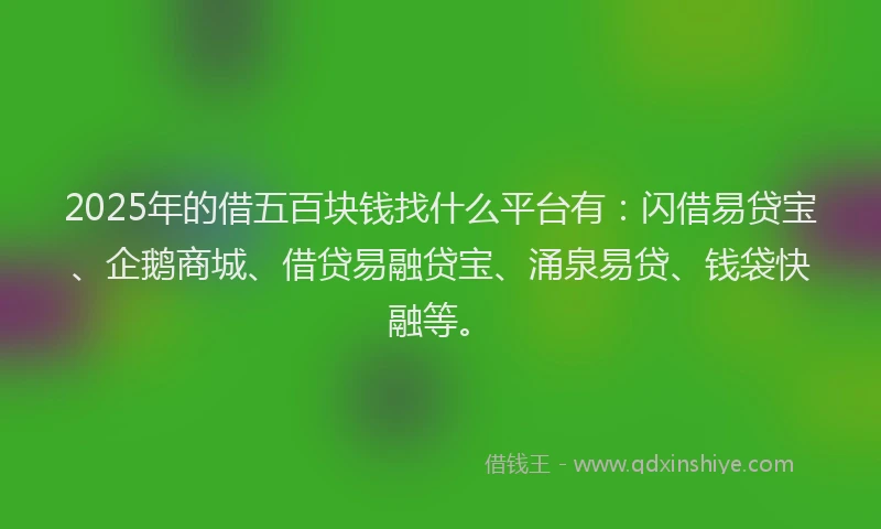 2025年的借五百块钱找什么平台有：闪借易贷宝、企鹅商城、借贷易融贷宝、涌泉易贷、钱袋快融等。