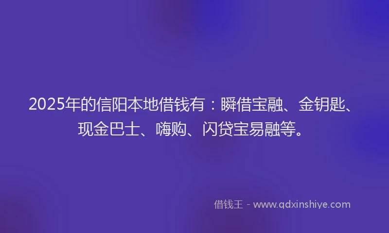2025年的信阳本地借钱有：瞬借宝融、金钥匙、现金巴士、嗨购、闪贷宝易融等。