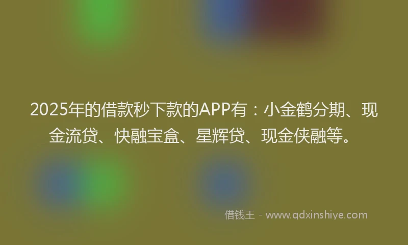 2025年的借款秒下款的APP有：小金鹤分期、现金流贷、快融宝盒、星辉贷、现金侠融等。
