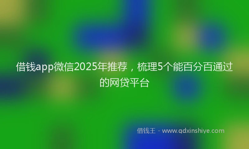 借钱app微信2025年推荐，梳理5个能百分百通过的网贷平台