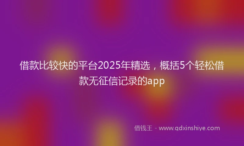 借款比较快的平台2025年精选，概括5个轻松借款无征信记录的app