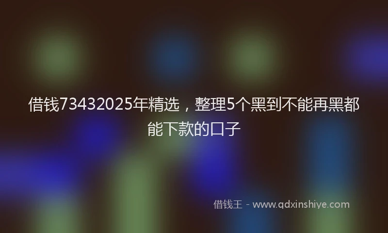 借钱73432025年精选，整理5个黑到不能再黑都能下款的口子