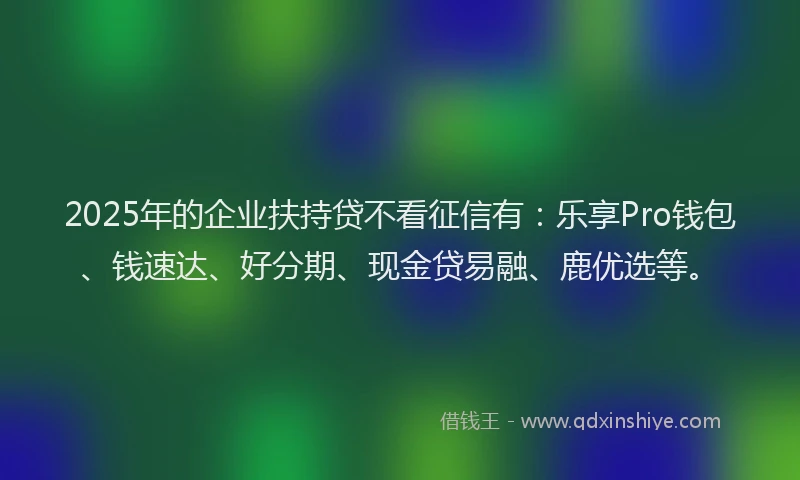 2025年的企业扶持贷不看征信有：乐享Pro钱包、钱速达、好分期、现金贷易融、鹿优选等。