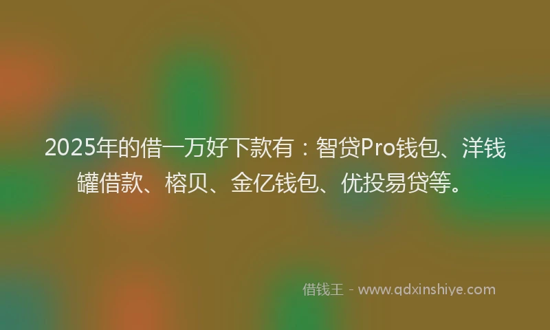 2025年的借一万好下款有：智贷Pro钱包、洋钱罐借款、榕贝、金亿钱包、优投易贷等。