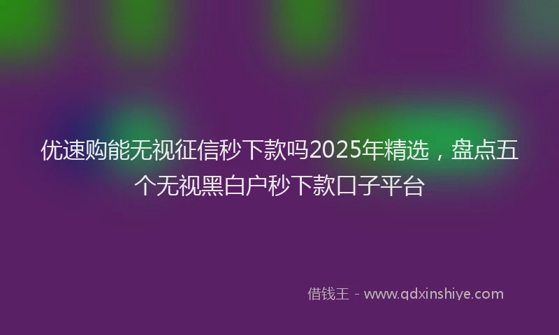 优速购能无视征信秒下款吗2025年精选，盘点五个无视黑白户秒下款口子平台