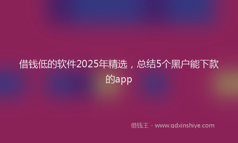 借钱低的软件2025年精选，总结5个黑户能下款的app
