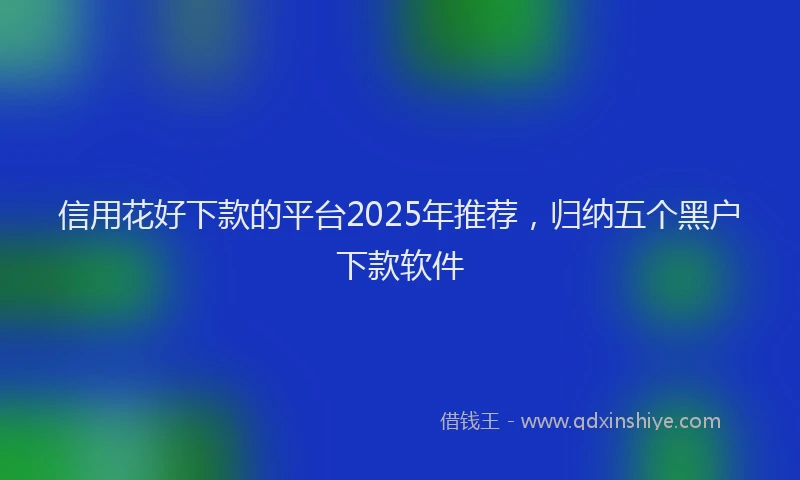 信用花好下款的平台2025年推荐，归纳五个黑户下款软件