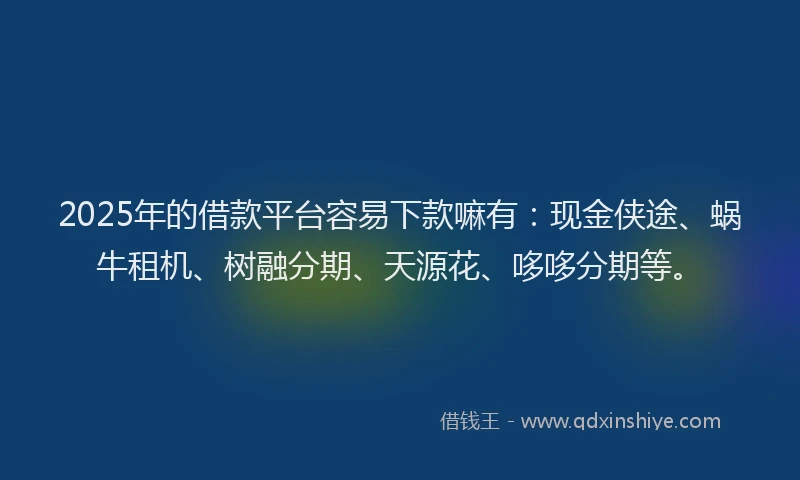 2025年的借款平台容易下款嘛有：现金侠途、蜗牛租机、树融分期、天源花、哆哆分期等。