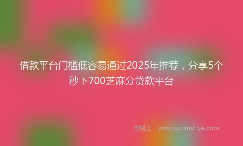 借款平台门槛低容易通过2025年推荐，分享5个秒下700芝麻分贷款平台