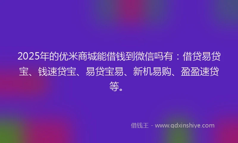 2025年的优米商城能借钱到微信吗有：借贷易贷宝、钱速贷宝、易贷宝易、新机易购、盈盈速贷等。