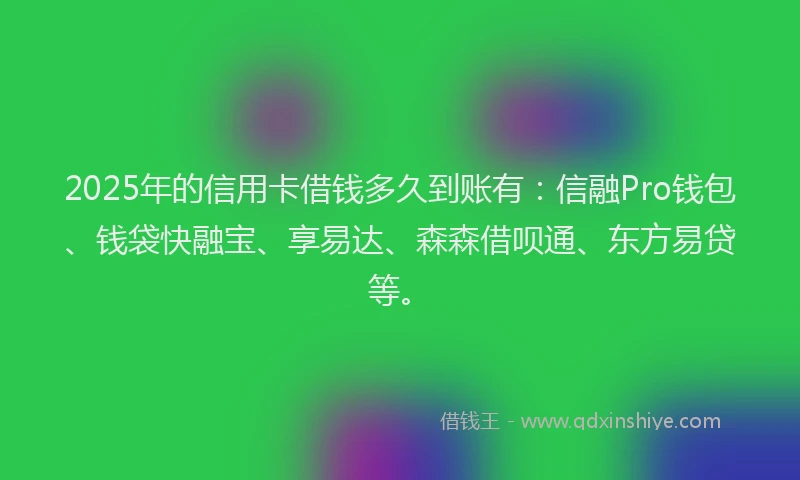 2025年的信用卡借钱多久到账有：信融Pro钱包、钱袋快融宝、享易达、森森借呗通、东方易贷等。