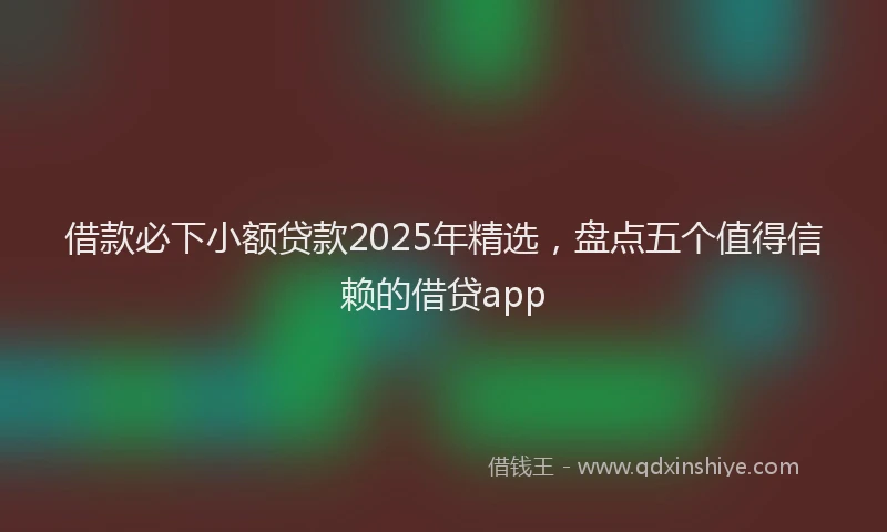 借款必下小额贷款2025年精选，盘点五个值得信赖的借贷app