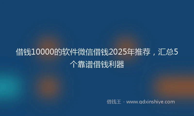 借钱10000的软件微信借钱2025年推荐，汇总5个靠谱借钱利器