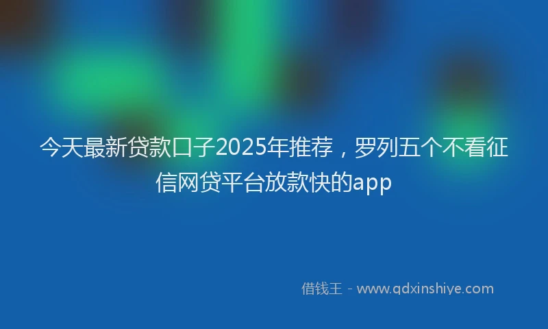 今天最新贷款口子2025年推荐，罗列五个不看征信网贷平台放款快的app