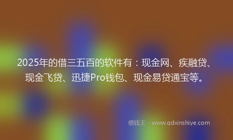 2025年的借三五百的软件有：现金网、疾融贷、现金飞贷、迅捷Pro钱包、现金易贷通宝等。