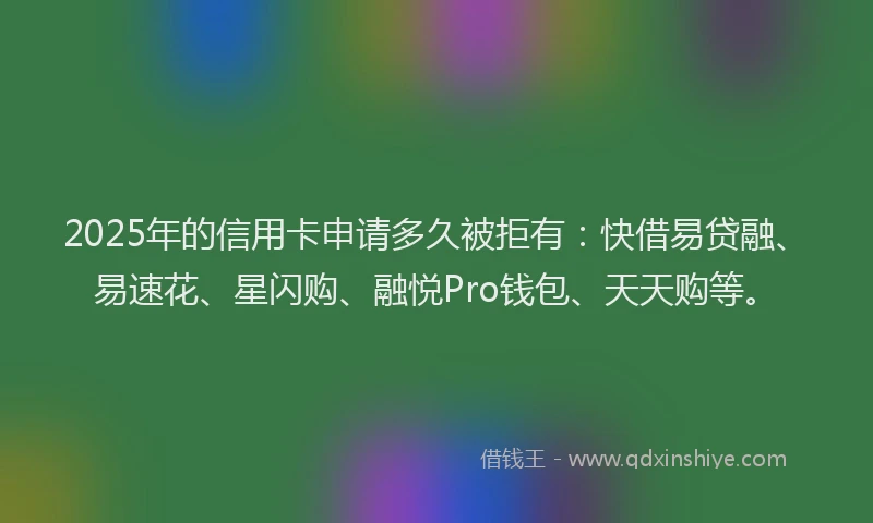 2025年的信用卡申请多久被拒有：快借易贷融、易速花、星闪购、融悦Pro钱包、天天购等。